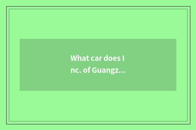 What car does Inc. of Guangzhou automobile group produce?