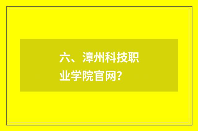 六、漳州科技职业学院官网？