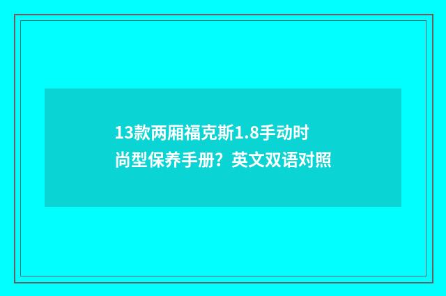 13款两厢福克斯1.8手动时尚型保养手册？英文双语对照