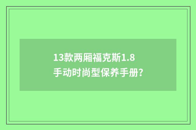 13款两厢福克斯1.8手动时尚型保养手册？