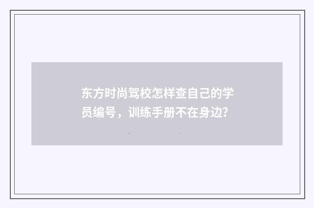 东方时尚驾校怎样查自己的学员编号，训练手册不在身边？