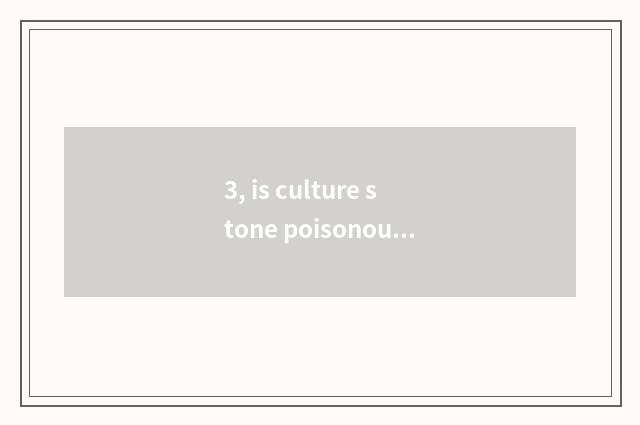 3, is culture stone poisonous?