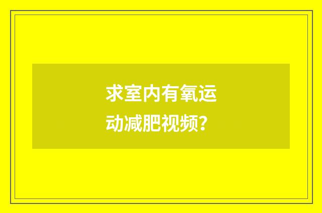 求室内有氧运动减肥视频？