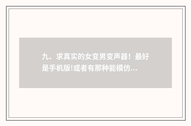 九、求真实的女变男变声器！最好是手机版!或者有那种能模仿别人声音的？