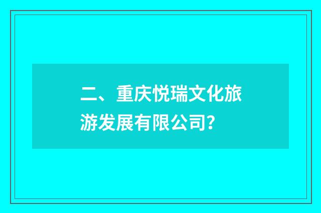 二、重庆悦瑞文化旅游发展有限公司？