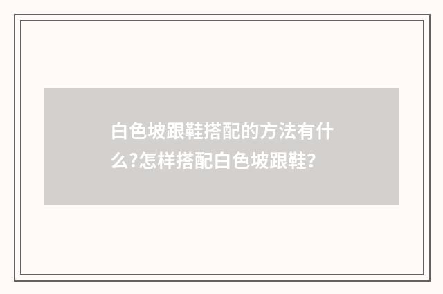 白色坡跟鞋搭配的方法有什么?怎样搭配白色坡跟鞋?
