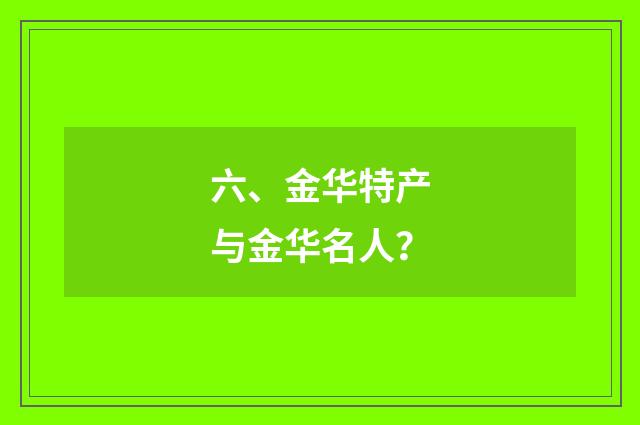 六、金华特产与金华名人？