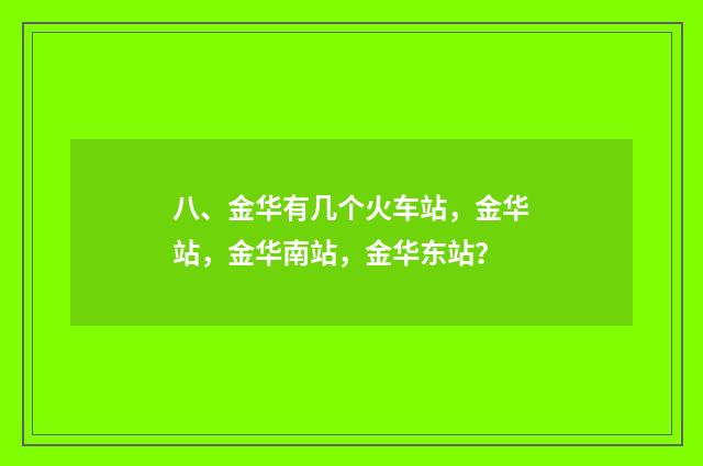 八、金华有几个火车站，金华站，金华南站，金华东站？