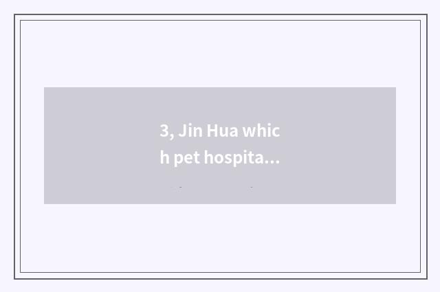3, Jin Hua which pet hospital is bit better, who knows?