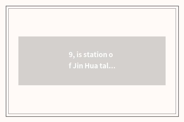9, is station of Jin Hua tall iron Jin Hua station or Jinhuana?