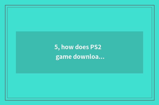 5, how does PS2 game download?