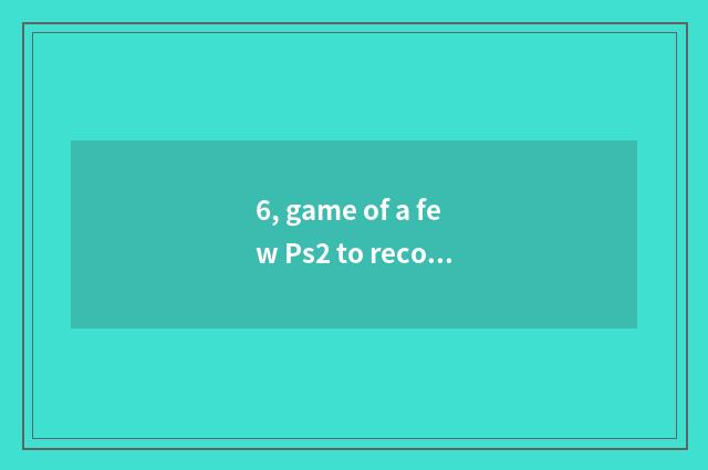 6, game of a few Ps2 to recommend?