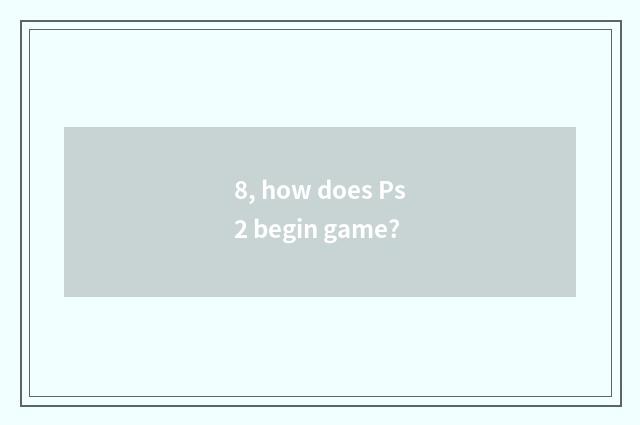 8, how does Ps2 begin game?