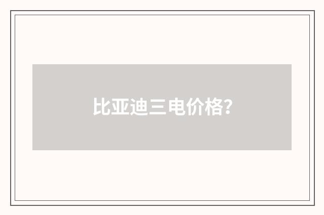 比亚迪三电价格？