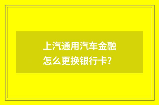上汽通用汽车金融怎么更换银行卡？