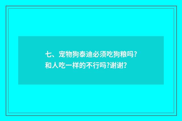 七、宠物狗泰迪必须吃狗粮吗?和人吃一样的不行吗?谢谢？