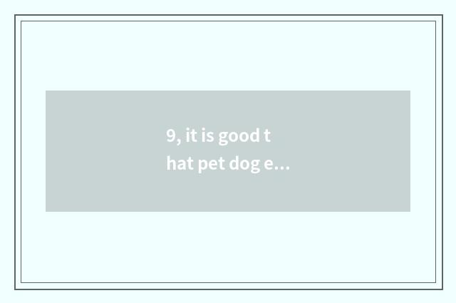 9, it is good that pet dog eats dog food is the food that still has a person goo