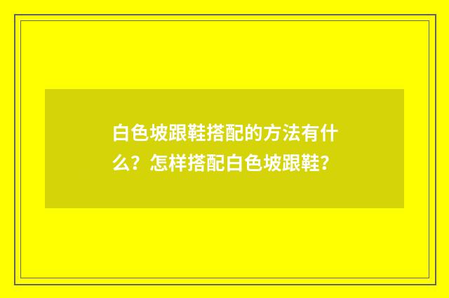 白色坡跟鞋搭配的方法有什么？怎样搭配白色坡跟鞋？