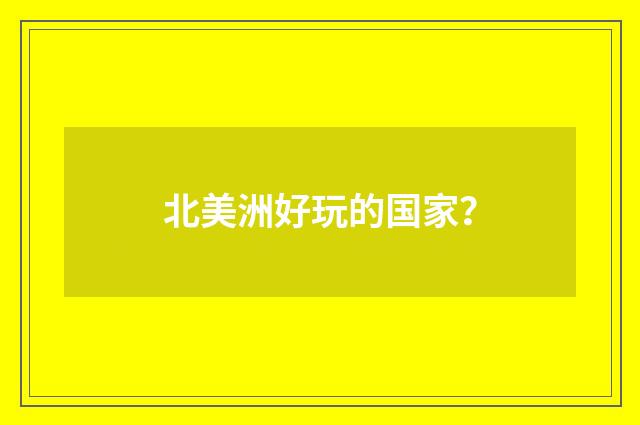 北美洲好玩的国家？