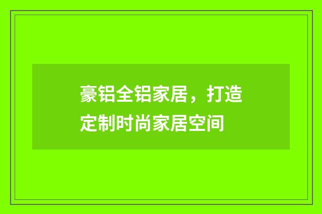 豪铝全铝家居，打造定制时尚家居空间