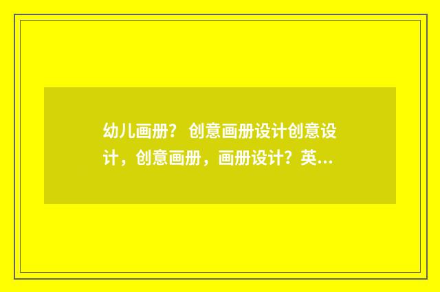 幼儿画册？ 创意画册设计创意设计，创意画册，画册设计？英文双语对照