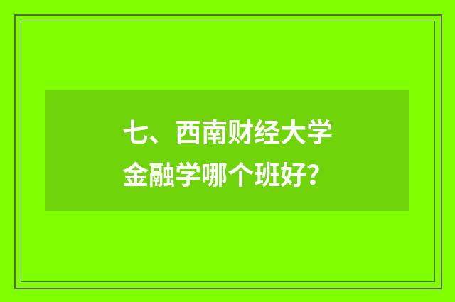 七、西南财经大学金融学哪个班好？