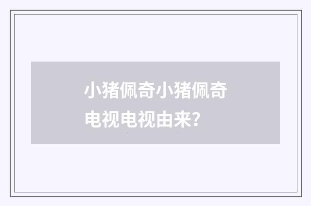 小猪佩奇小猪佩奇电视电视由来？