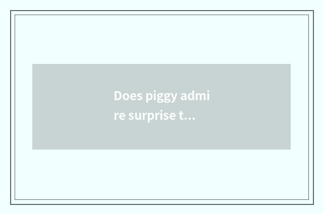 Does piggy admire surprise to call piggy admire strange toy for what?
