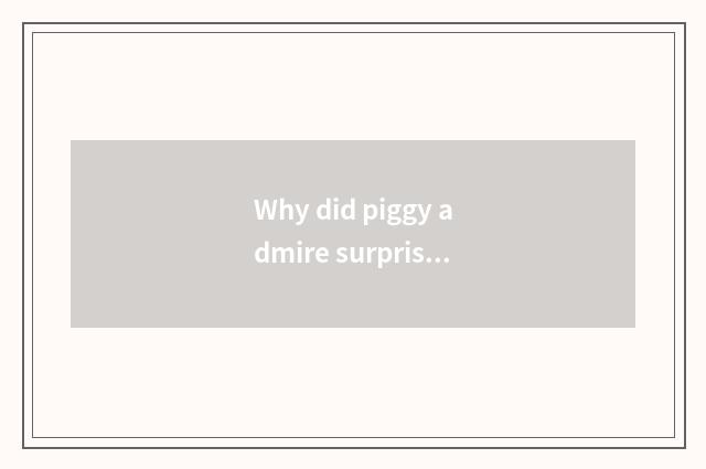 Why did piggy admire surprise to become piggy admire to surprise?