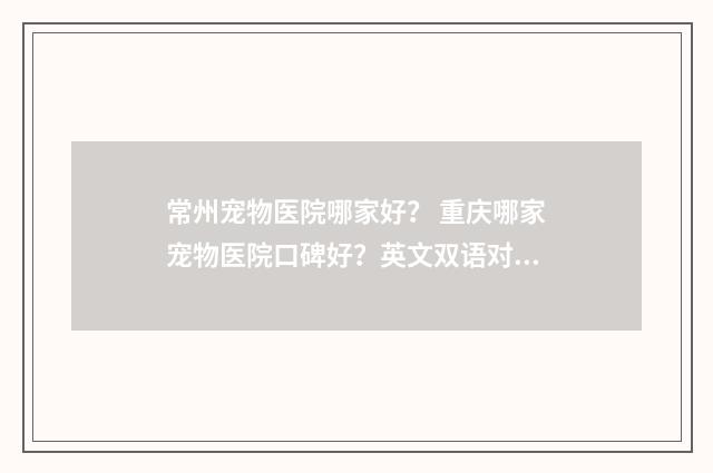 常州宠物医院哪家好？ 重庆哪家宠物医院口碑好？英文双语对照