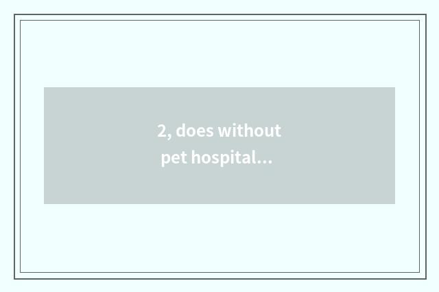 2, does without pet hospital the dog that take a dog go which give or take an in