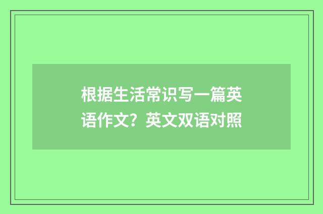 根据生活常识写一篇英语作文？英文双语对照