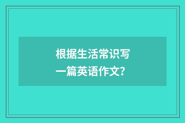 根据生活常识写一篇英语作文？