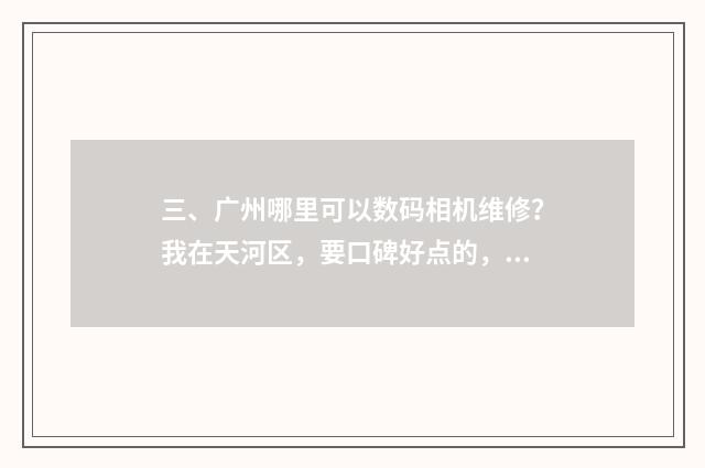 三、广州哪里可以数码相机维修？我在天河区，要口碑好点的，谢谢？