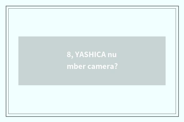 8, YASHICA number camera?