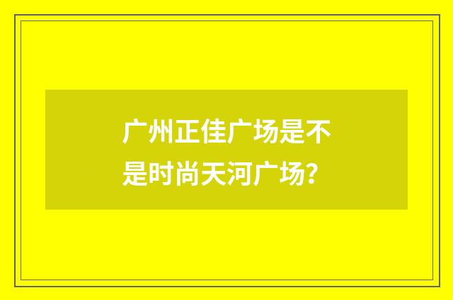 广州正佳广场是不是时尚天河广场？