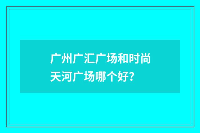 广州广汇广场和时尚天河广场哪个好？