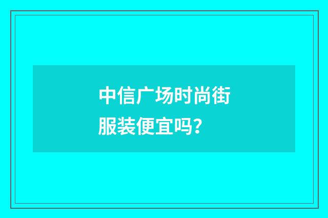 中信广场时尚街服装便宜吗？