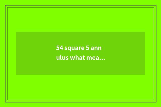 54 square 5 annulus what meaning?