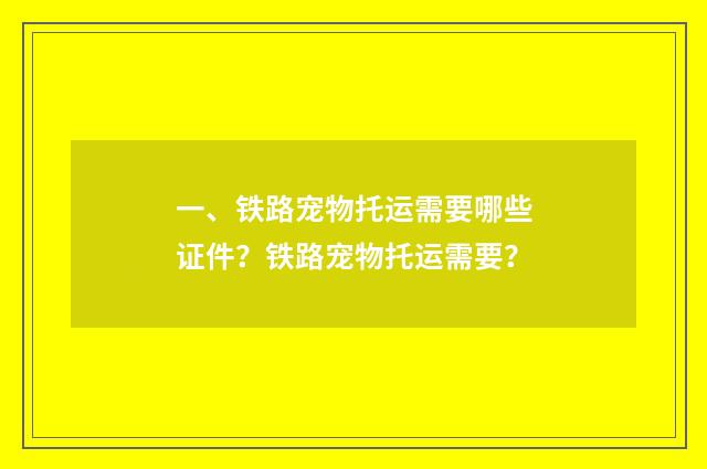 一、铁路宠物托运需要哪些证件？铁路宠物托运需要？