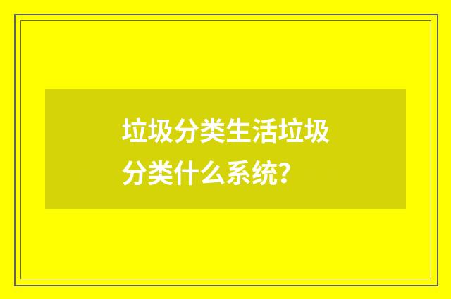 垃圾分类生活垃圾分类什么系统？