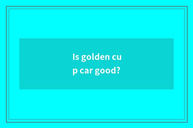 Is golden cup car good?