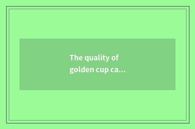 The quality of golden cup car?