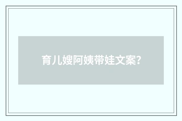 育儿嫂阿姨带娃文案?