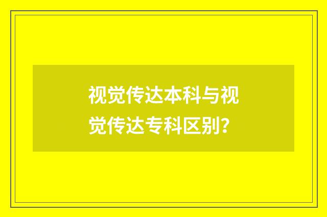 视觉传达本科与视觉传达专科区别？