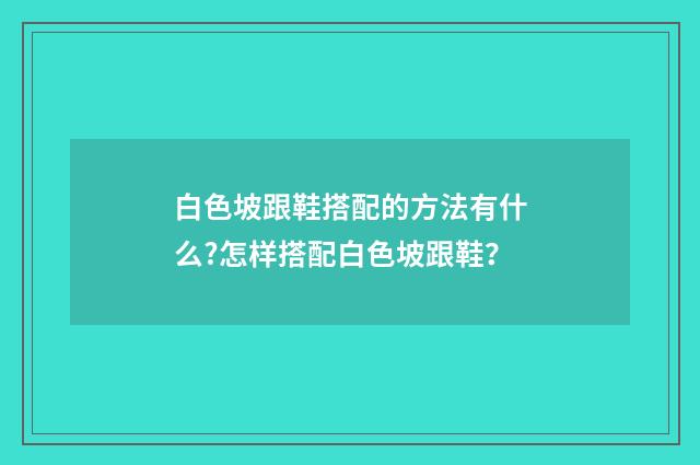 白色坡跟鞋搭配的方法有什么?怎样搭配白色坡跟鞋?