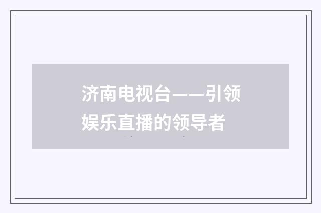济南电视台——引领娱乐直播的领导者