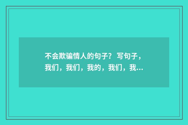 不会欺骗情人的句子？ 写句子，我们，我们，我的，我们，我们热爱大自然，大自然就给我们美的回答？英文双语对照