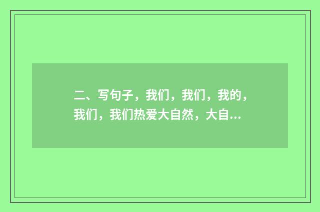 二、写句子，我们，我们，我的，我们，我们热爱大自然，大自然就给我们美的回答？