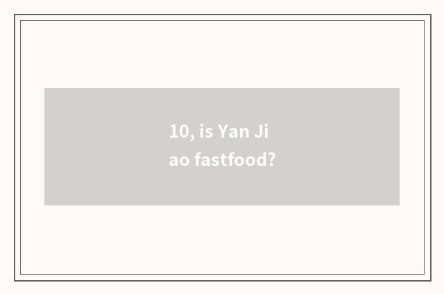10, is Yan Jiao fastfood?